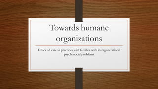 Towards humane
organizations
Ethics of care in practices with families with intergenerational
psychosocial problems
 