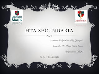 HTA SECUNDARIA
             Alumno: Felipe González Quezada

               Docente: Dr. Diego Gaete Forno

                          Asignatura: IMQ I

    Fecha: 13/10/2011
 