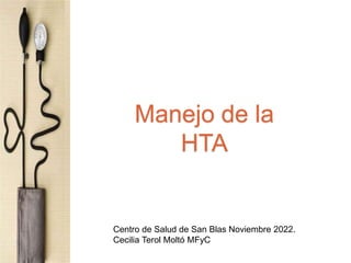 Manejo de la
HTA
Centro de Salud de San Blas Noviembre 2022.
Cecilia Terol Moltó MFyC
 