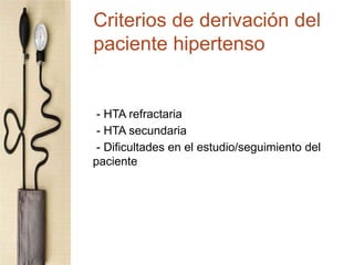 Criterios de derivación del
paciente hipertenso
- HTA refractaria
- HTA secundaria
- Dificultades en el estudio/seguimiento del
paciente
 