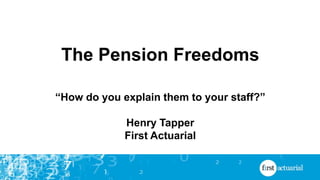 The Pension Freedoms
“How do you explain them to your staff?”
Henry Tapper
First Actuarial
 