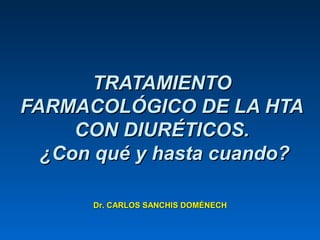 TRATAMIENTOTRATAMIENTO
FARMACOLÓGICO DE LA HTAFARMACOLÓGICO DE LA HTA
CON DIURÉTICOS.CON DIURÉTICOS.
¿Con qué y hasta cuando?¿Con qué y hasta cuando?
Dr. CARLOS SANCHIS DOMÉNECHDr. CARLOS SANCHIS DOMÉNECH
 