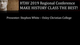HTAV 2019 Regional Conference
MAKE HISTORY CLASS THE BEST!
Presenter: Stephen White – Oxley Christian College
 