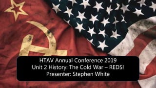 HTAV Annual Conference 2019
Unit 2 History: The Cold War – REDS!
Presenter: Stephen White
 