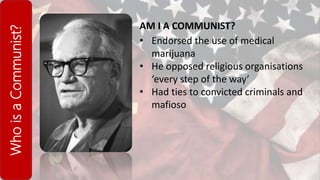 WhoisaCommunist?
AM I A COMMUNIST?
• Endorsed the use of medical
marijuana
• He opposed religious organisations
‘every step of the way’
• Had ties to convicted criminals and
mafioso
 