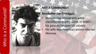 WhoisaCommunist?
NOT A COMMUNIST
Baseballer Joe DiMaggio
• Many Italian immigrants were
classified as enemy aliens in WWII –
his parents became US citizens
• His wife was American actress Marilyn
Monroe
 