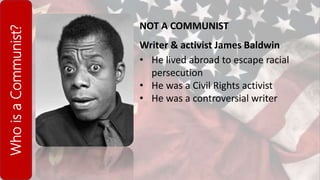 WhoisaCommunist?
NOT A COMMUNIST
Writer & activist James Baldwin
• He lived abroad to escape racial
persecution
• He was a Civil Rights activist
• He was a controversial writer
 