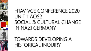 HTAV VCE CONFERENCE 2020
UNIT 1 AOS2
SOCIAL & CULTURAL CHANGE
IN NAZI GERMANY
TOWARDS DEVELOPING A
HISTORICAL INQUIRY
 