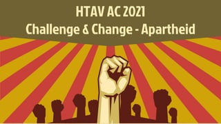 HTAV AC 2021
Challenge & Change - Apartheid
 