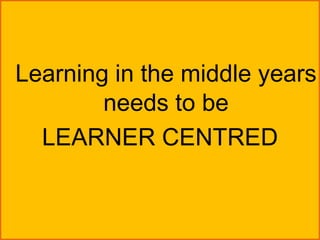 Learning in the middle years
        needs to be
  LEARNER CENTRED
 