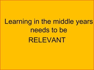 Learning in the middle years
        needs to be
       RELEVANT
 