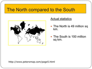 The North compared to the South
                               Actual statistics

                                The North is 49 million sq
                                 km.

                                The South is 100 million
                                 sq km.




http://www.petersmap.com/page5.html
 