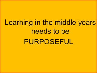 Learning in the middle years
        needs to be
     PURPOSEFUL
 