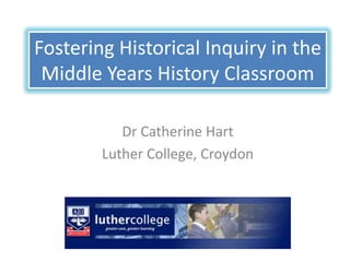 Fostering Historical Inquiry in the
 Middle Years History Classroom

           Dr Catherine Hart
        Luther College, Croydon
 