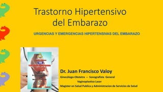 Trastorno Hipertensivo
del Embarazo
Dr. Juan Francisco Valoy
Ginecólogo-Obstetra -- Sonografista General
Vaginoplastico Laser
Magister en Salud Publica y Administracion de Servicios de Salud
URGENCIAS Y EMERGENCIAS HIPERTENSIVAS DEL EMBARAZO
 