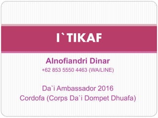 Alnofiandri Dinar
+62 853 5550 4463 (WA/LINE)
Da`i Ambassador 2016
Cordofa (Corps Da`i Dompet Dhuafa)
I`TIKAF
 