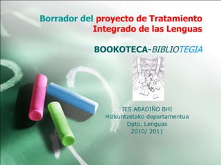 Borrador del  proyecto de Tratamiento Integrado de las Lenguas BOOKOTECA- BIBLIO TEGIA IES ABADIÑO BHI Hizkuntzetako departamentua Dpto. Lenguas 2010/ 2011 