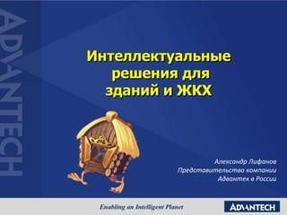 Интеллектуальные
решения для
зданий и ЖКХ
Александр Лифанов
Представительство компании
Адвантек в России
 