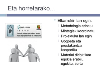 Eta horretarako…
 Elkarrekin lan egin:
 Metodologia adostu
 Mintegiak koordinatu
 Proiektuka lan egin
 Gogoeta eta
prestakuntza
konpartitu
 Material didaktikoa
egokia erabili,
egokitu, sortu
 