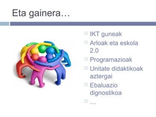 Eta gainera…
 IKT guneak
 Arloak eta eskola
2.0
 Programazioak
 Unitate didaktikoak
aztergai
 Ebaluazio
dignostikoa
 …
 
