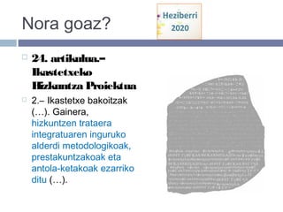 Nora goaz?
 24. artikulua.–
Ikastetxeko
Hizkuntza Proiektua
 2.– Ikastetxe bakoitzak
(…). Gainera,
hizkuntzen trataera
integratuaren inguruko
alderdi metodologikoak,
prestakuntzakoak eta
antola­ketakoak ezarriko
ditu (…).
 