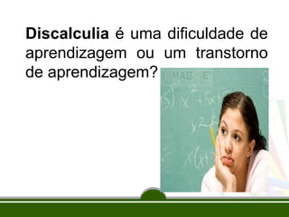 Discalculia é uma dificuldade de 
aprendizagem ou um transtorno 
de aprendizagem? 
 