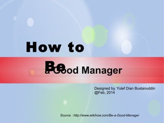 How to
Be Manager
a Good
Designed by. Yulef Dian Bustanuddin
@Feb, 2014

Source : http://www.wikihow.com/Be-a-Good-Manager

 