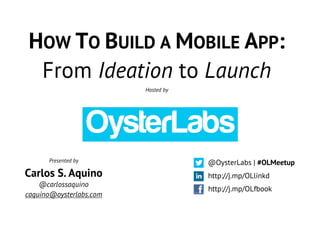 HOW TO BUILD A MOBILE APP:
From Ideation to Launch
Hosted by
http://j.mp/OLfbook
@OysterLabs | #OLMeetup
http://j.mp/OLlinkd
Presented by
Carlos S. Aquino
@carlossaquino
caquino@oysterlabs.com
 
