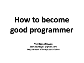 How to become
good programmer
           Van Hoang Nguyen
      startnewday85@gmail.com
    Department of Computer Science
 