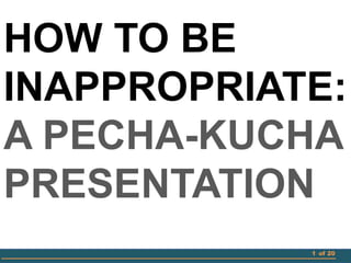 1 of 20
HOW TO BE
INAPPROPRIATE:
A PECHA-KUCHA
PRESENTATION
 