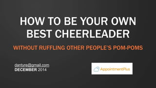 HOW TO BE YOUR OWN
BEST CHEERLEADER
WITHOUT RUFFLING OTHER PEOPLE’S POM-POMS
dantyre@gmail.com
DECEMBER 2014
NOVEMBER
2014
 
