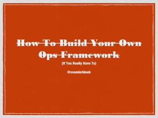 How To Build Your
Own Ops Framework
(If You Really Have To)
!
@svanderbleek

 