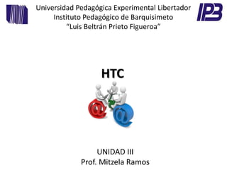 Universidad Pedagógica Experimental Libertador
Instituto Pedagógico de Barquisimeto
“Luis Beltrán Prieto Figueroa”
HTC
UNIDAD III
Prof. Mitzela Ramos
 