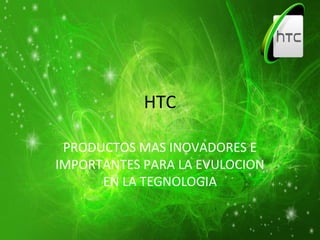 HTC
PRODUCTOS MAS INOVADORES E
IMPORTANTES PARA LA EVULOCION
EN LA TEGNOLOGIA
 