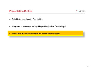 Copyright © 2012 Altair Engineering, Inc. Proprietary and Confidential. All rights reserved.




Presentation Outline


• Brief Introduction to Durability


• How are customers using HyperWorks for Durability?


• What are the key elements to assess durability?




                                                                                               16
 