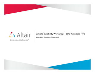 Vehicle Durability Workshop – 2012 Americas HTC
                           Multi-Body Dynamics Team, Altair
Innovation Intelligence®
 