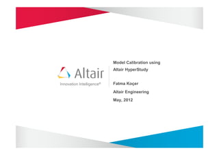 Model Calibration using
                           Altair HyperStudy


Innovation Intelligence®   Fatma Koçer

                           Altair Engineering
                           May, 2012
 