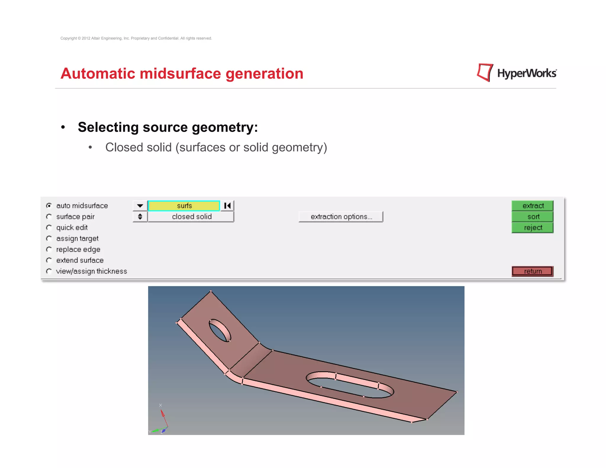 Copyright © 2012 Altair Engineering, Inc. Proprietary and Confidential. All rights reserved.




Automatic midsurface generation


•  Selecting source geometry:
                •  Closed solid (surfaces or solid geometry)
 