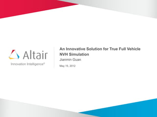 An Innovative Solution for True Full Vehicle
                           NVH Simulation
                           Jianmin Guan
Innovation Intelligence®
                           May 15, 2012
 