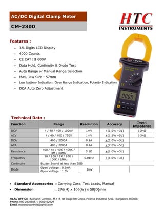 AC/DC Digital Clamp Meter

CM-2300
Features :


3¾ Digits LCD Display



4000 Counts



CE CAT III 600V



Data Hold, Continuity & Diode Test



Auto Range or Manual Range Selection



Max. Jaw Size : 57mm



Low battery Indication, Over Range Indication, Polarity Indication



DCA Auto Zero Adjustment

Technical Data :
Range

Resolution

Accuracy

Input
Impedance

DCV

4 / 40 / 400 / 1000V

1mV

+(1.0% +3d)

10MΩ

ACV

4 / 40 / 400 / 750V

1mV

+(1.5% +5d)

10MΩ

DCA

400 / 2000A

0.1A

+(2.0% +5d)

ACA

400 / 2000A

0.1A

+(2.0% +5d)

0.1Ω

+(1.0% +3d)

0.01Hz

+(1.0% +3d)

Function

Resistance
Frequency

400 / 4K / 40K / 400K /
4M / 40MΩ
10 / 100 / 1K / 10K /
100K / 1MHz

Continuity

Buzzer Sound at less than 20Ω

Diode

Open Voltage : 0.6mA
Open Voltage : 1.5V

1mV



Standard Accessories : Carrying Case, Test Leads, Manual



Dimension

: 276(H) x 106(W) x 50(D)mm

HEAD OFFICE : Monarch Controls, M-414 1st Stage 8th Cross, Peenya Industrial Area, Bangalore-560058.
Phone: 080-28395887 / 9902492929
Email: monarchcontrols@gmail.com

 