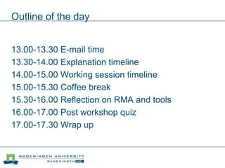 Outline of the day
13.00-13.30 E-mail time
13.30-14.00 Explanation timeline
14.00-15.00 Working session timeline
15.00-15.30 Coffee break
15.30-16.00 Reflection on RMA and tools
16.00-17.00 Post workshop quiz
17.00-17.30 Wrap up
 