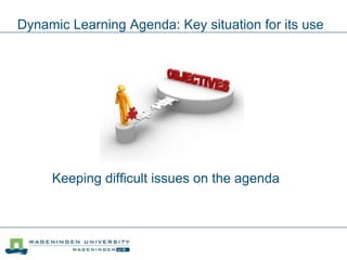 Dynamic Learning Agenda: Key situation for its use
Keeping difficult issues on the agenda
 