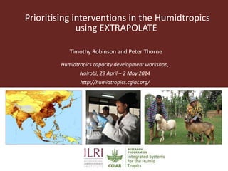 Prioritising interventions in the Humidtropics
using EXTRAPOLATE
Humidtropics capacity development workshop,
Nairobi, 29 April – 2 May 2014
http://humidtropics.cgiar.org/
Timothy Robinson and Peter Thorne
 