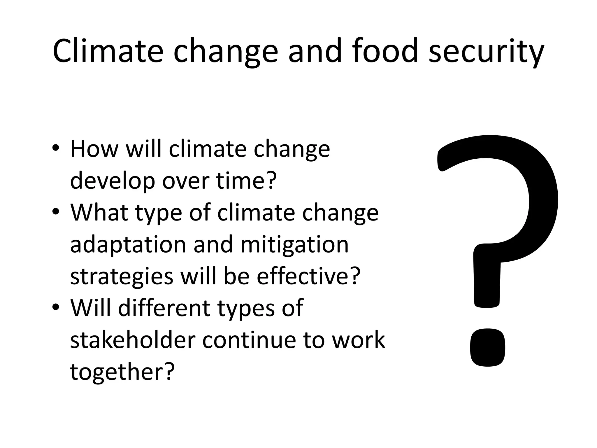 Climate change and food security
• How will climate change
develop over time?
• What type of climate change
adaptation and mitigation
strategies will be effective?
• Will different types of
stakeholder continue to work
together?
 