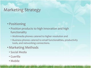Marketing StrategyPositioningPosition products to high innovation and highfunctionalityMultimedia phones catered to higherresolution and Business phones catered to email functionalities, productivitytools, and networking connections.Marketing MethodsSocial MediaGuerillaMobile