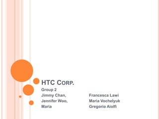 HTC Corp.  Group 2 				 Jimmy Chan,		Francesca Lawi Jennifer Woo,		Maria Vochelyuk Maria 	Gregorio Aiolfi 