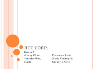 HTC CORP.  Group 2  Jimmy Chan, Francesca Lawi Jennifer Woo, Maria Vochelyuk Maria  Gregorio Aiolfi 