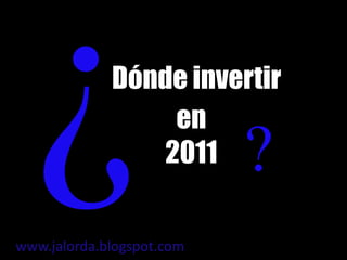 ¿ Dónde invertir en 2011 ? www.jalorda.blogspot.com  