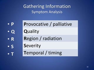Gathering Information
Symptom Analysis
• P
• Q
• R
• S
• T
22
Provocative / palliative
Quality
Region / radiation
Severity
Temporal / timing
 