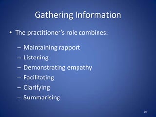 Gathering Information
• The practitioner’s role combines:
– Maintaining rapport
– Listening
– Demonstrating empathy
– Facilitating
– Clarifying
– Summarising
28
 